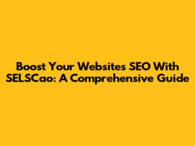 Boost Your Website's SEO With SELSCao: A Comprehensive Guide