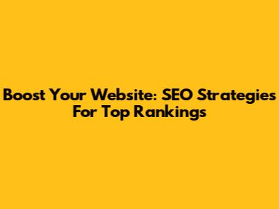 Boost Your Website: SEO Strategies For Top Rankings