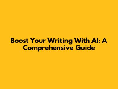 Boost Your Writing With AI: A Comprehensive Guide