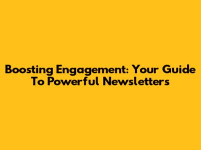 Boosting Engagement: Your Guide To Powerful Newsletters