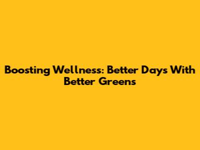 Boosting Wellness: Better Days With Better Greens