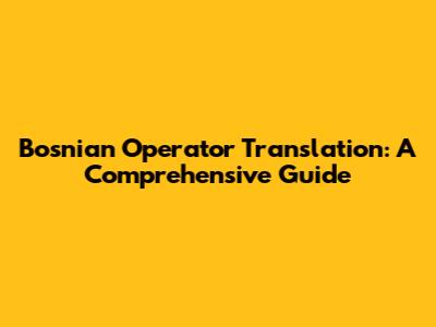 Bosnian Operator Translation: A Comprehensive Guide