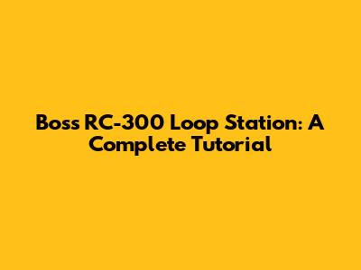 Boss RC-300 Loop Station: A Complete Tutorial