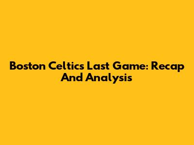 Boston Celtics' Last Game: Recap And Analysis