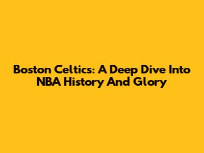 Boston Celtics: A Deep Dive Into NBA History And Glory