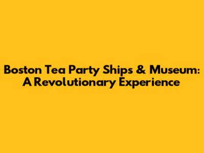 Boston Tea Party Ships & Museum: A Revolutionary Experience