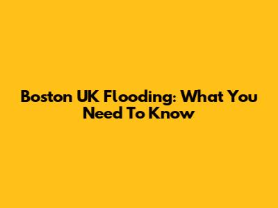 Boston UK Flooding: What You Need To Know