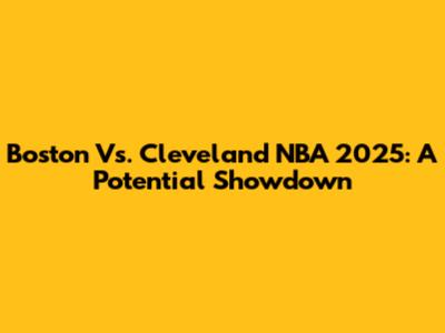 Boston Vs. Cleveland NBA 2025: A Potential Showdown