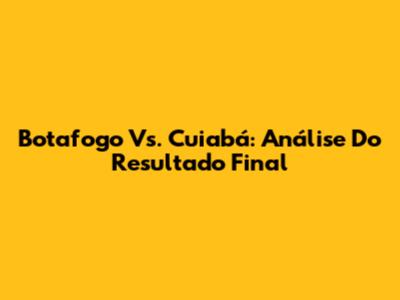 Botafogo Vs. Cuiabá: Análise Do Resultado Final