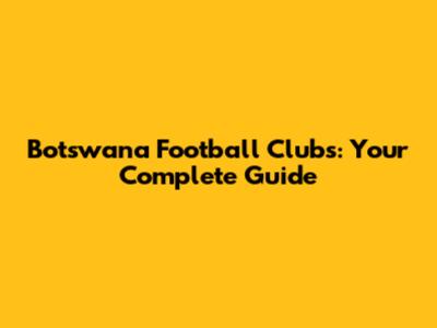 Botswana Football Clubs: Your Complete Guide