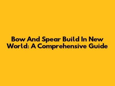 Bow And Spear Build In New World: A Comprehensive Guide