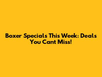 Boxer Specials This Week: Deals You Can't Miss!