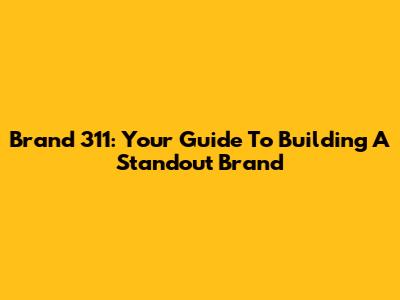 Brand 311: Your Guide To Building A Standout Brand