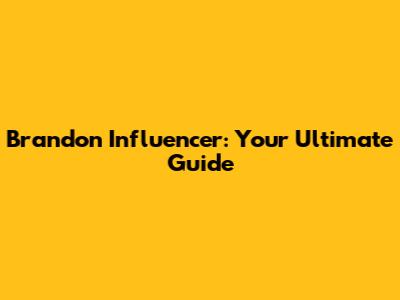 Brandon Influencer: Your Ultimate Guide