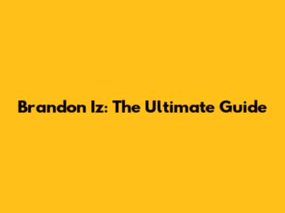 Brandon Iz: The Ultimate Guide