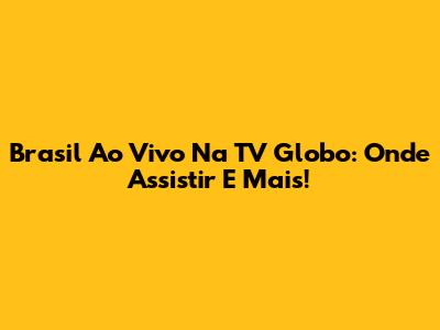 Brasil Ao Vivo Na TV Globo: Onde Assistir E Mais!