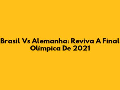 Brasil Vs Alemanha: Reviva A Final Olímpica De 2021