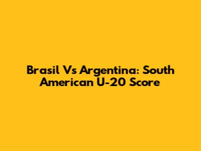 Brasil Vs Argentina: South American U-20 Score