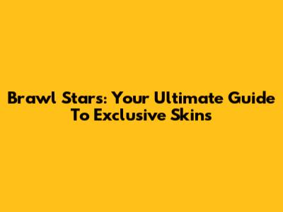 Brawl Stars: Your Ultimate Guide To Exclusive Skins