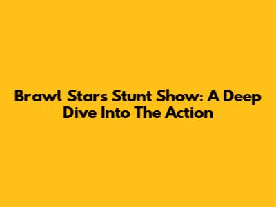 Brawl Stars Stunt Show: A Deep Dive Into The Action