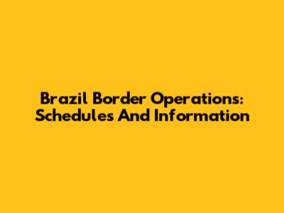 Brazil Border Operations: Schedules And Information