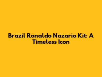 Brazil Ronaldo Nazario Kit: A Timeless Icon
