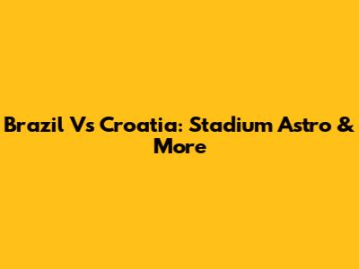 Brazil Vs Croatia: Stadium Astro & More