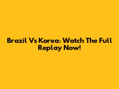 Brazil Vs Korea: Watch The Full Replay Now!