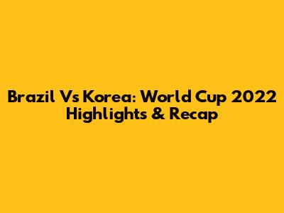 Brazil Vs Korea: World Cup 2022 Highlights & Recap