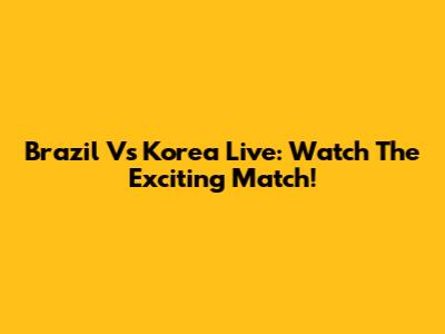 Brazil Vs Korea Live: Watch The Exciting Match!
