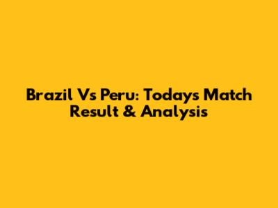 Brazil Vs Peru: Today's Match Result & Analysis