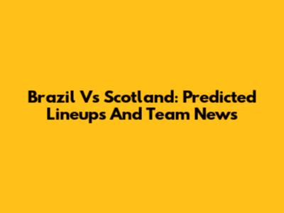Brazil Vs Scotland: Predicted Lineups And Team News