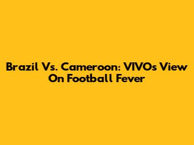 Brazil Vs. Cameroon: VIVO's View On Football Fever