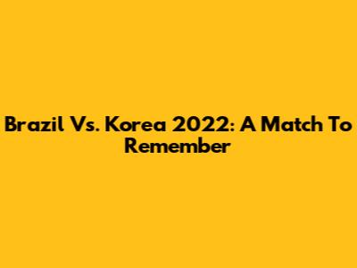 Brazil Vs. Korea 2022: A Match To Remember