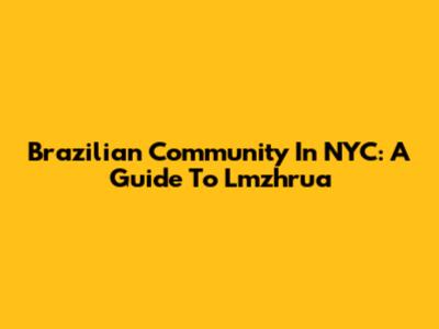 Brazilian Community In NYC: A Guide To Lmzhrua