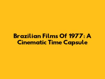 Brazilian Films Of 1977: A Cinematic Time Capsule