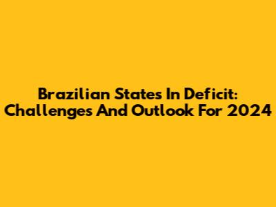 Brazilian States In Deficit: Challenges And Outlook For 2024
