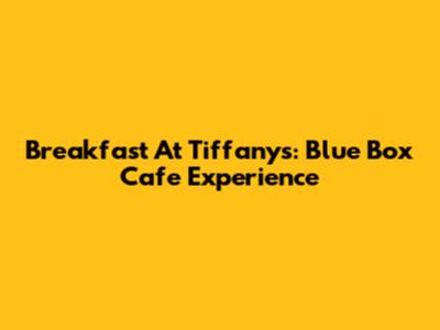 Breakfast At Tiffany's: Blue Box Cafe Experience