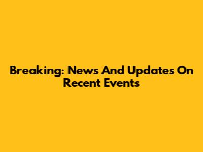 Breaking: News And Updates On Recent Events