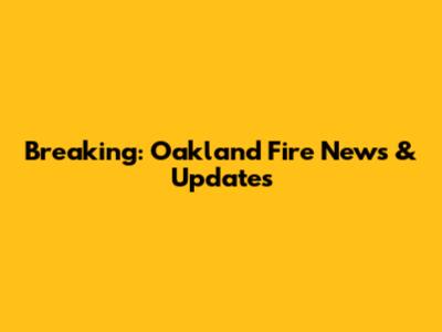 Breaking: Oakland Fire News & Updates