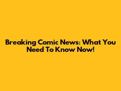 Breaking Comic News: What You Need To Know Now!