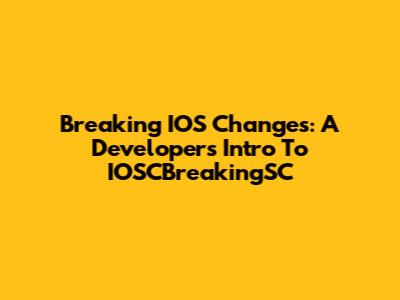 Breaking IOS Changes: A Developer's Intro To IOSCBreakingSC