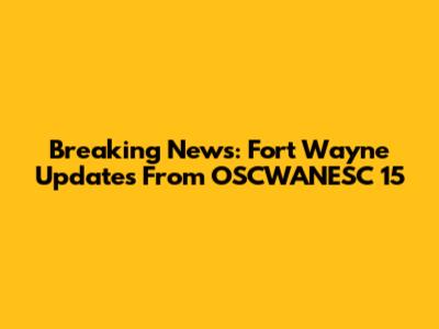 Breaking News: Fort Wayne Updates From OSCWANESC 15