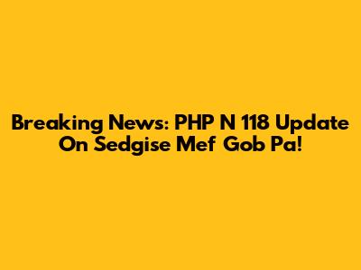 Breaking News: PHP N 118 Update On Sedgise Mef Gob Pa!