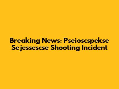 Breaking News: Pseioscspekse Sejessescse Shooting Incident