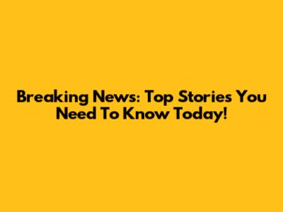 Breaking News: Top Stories You Need To Know Today!