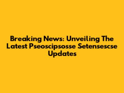 Breaking News: Unveiling The Latest Pseoscipsosse Setensescse Updates