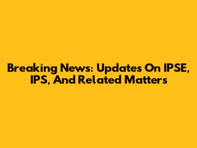 Breaking News: Updates On IPSE, IPS, And Related Matters