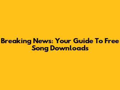 Breaking News: Your Guide To Free Song Downloads