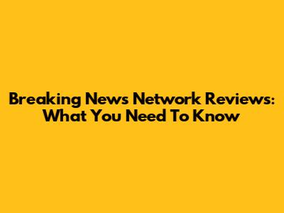 Breaking News Network Reviews: What You Need To Know